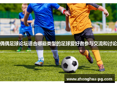 偶偶足球论坛适合哪些类型的足球爱好者参与交流和讨论 偶偶足球论坛适合哪些类型的足球爱好者参与交流和讨论