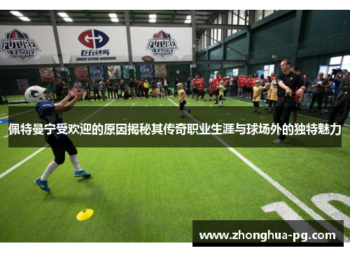 佩特曼宁受欢迎的原因揭秘其传奇职业生涯与球场外的独特魅力