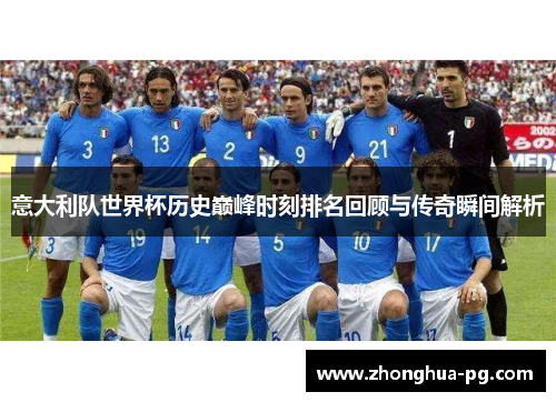 意大利队世界杯历史巅峰时刻排名回顾与传奇瞬间解析 意大利队世界杯历史巅峰时刻排名回顾与传奇瞬间解析