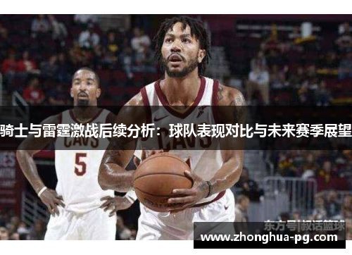 骑士与雷霆激战后续分析:球队表现对比与未来赛季展望 骑士与雷霆激战后续分析:球队表现对比与未来赛季展望