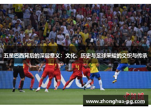 五星巴西背后的深层意义:文化、历史与足球荣耀的交织与传承 五星巴西背后的深层意义:文化、历史与足球荣耀的交织与传承