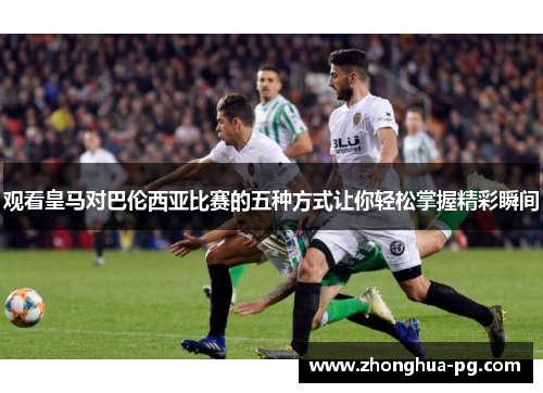 观看皇马对巴伦西亚比赛的五种方式让你轻松掌握精彩瞬间