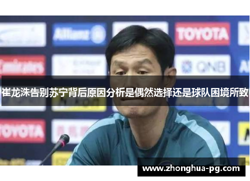 崔龙洙告别苏宁背后原因分析是偶然选择还是球队困境所致 崔龙洙告别苏宁背后原因分析是偶然选择还是球队困境所致