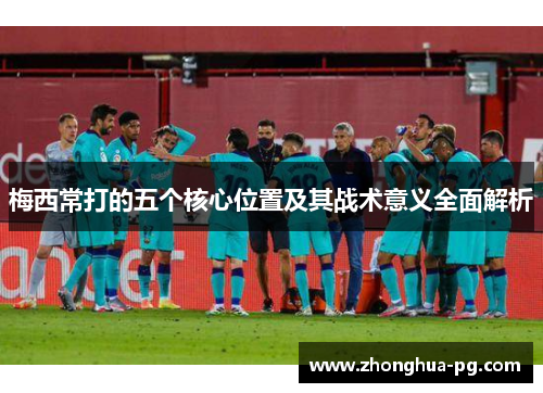 梅西常打的五个核心位置及其战术意义全面解析 梅西常打的五个核心位置及其战术意义全面解析