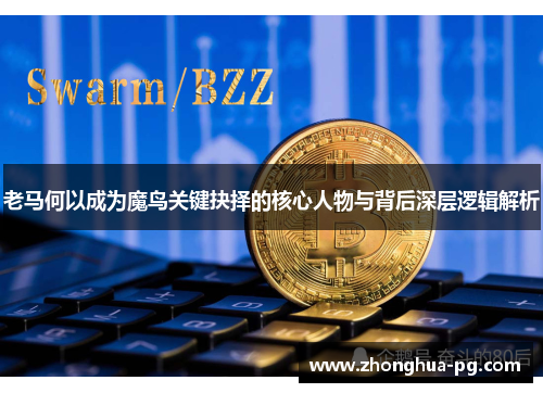 老马何以成为魔鸟关键抉择的核心人物与背后深层逻辑解析 老马何以成为魔鸟关键抉择的核心人物与背后深层逻辑解析