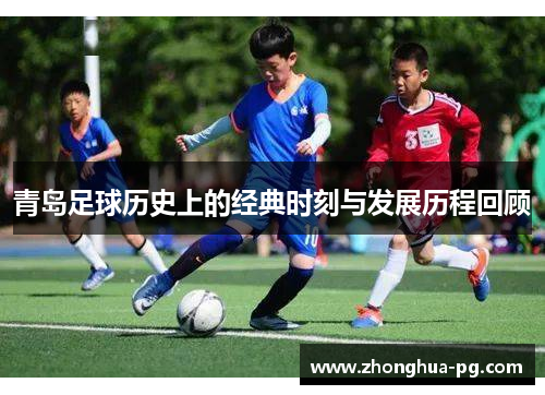 青岛足球历史上的经典时刻与发展历程回顾