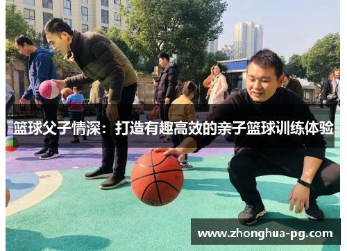 篮球父子情深:打造有趣高效的亲子篮球训练体验 篮球父子情深:打造有趣高效的亲子篮球训练体验