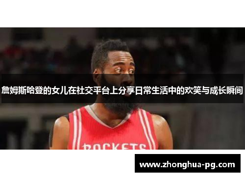 詹姆斯哈登的女儿在社交平台上分享日常生活中的欢笑与成长瞬间 詹姆斯哈登的女儿在社交平台上分享日常生活中的欢笑与成长瞬间