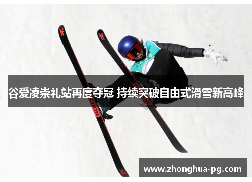 谷爱凌崇礼站再度夺冠 持续突破自由式滑雪新高峰 谷爱凌崇礼站再度夺冠 持续突破自由式滑雪新高峰