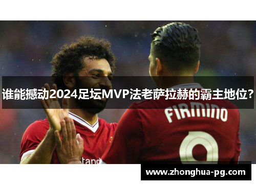 谁能撼动2024足坛MVP法老萨拉赫的霸主地位? 谁能撼动2024足坛MVP法老萨拉赫的霸主地位?