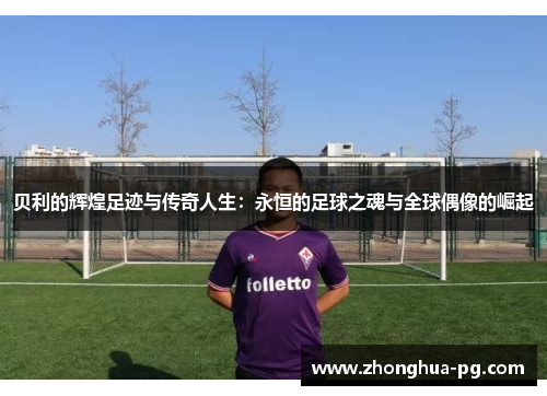 贝利的辉煌足迹与传奇人生:永恒的足球之魂与全球偶像的崛起 贝利的辉煌足迹与传奇人生:永恒的足球之魂与全球偶像的崛起