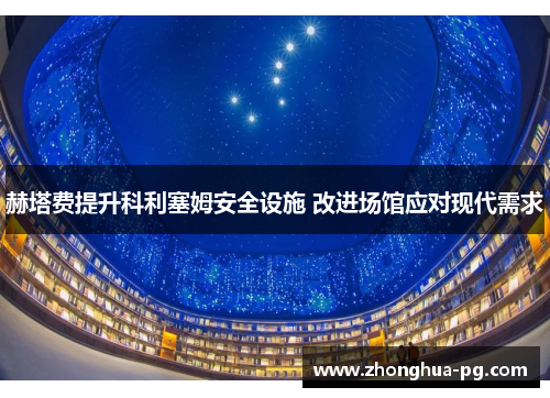 赫塔费提升科利塞姆安全设施 改进场馆应对现代需求 赫塔费提升科利塞姆安全设施 改进场馆应对现代需求