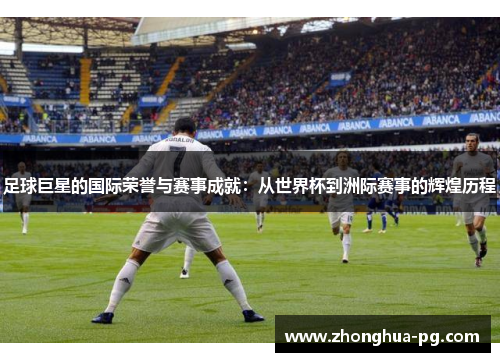 足球巨星的国际荣誉与赛事成就：从世界杯到洲际赛事的辉煌历程