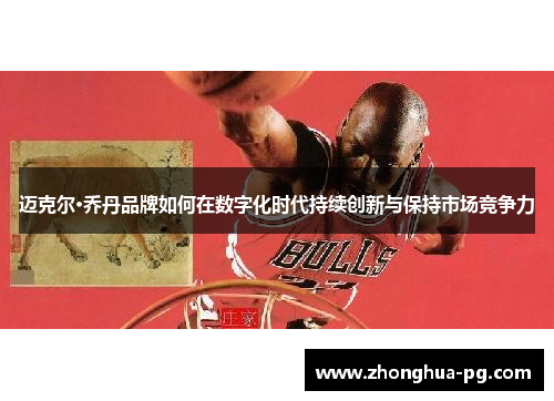 迈克尔·乔丹品牌如何在数字化时代持续创新与保持市场竞争力 迈克尔·乔丹品牌如何在数字化时代持续创新与保持市场竞争力