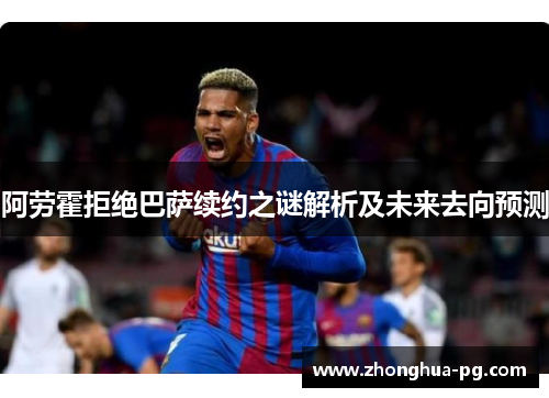 阿劳霍拒绝巴萨续约之谜解析及未来去向预测 阿劳霍拒绝巴萨续约之谜解析及未来去向预测