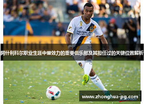 阿什利科尔职业生涯中曾效力的重要俱乐部及其担任过的关键位置解析 阿什利科尔职业生涯中曾效力的重要俱乐部及其担任过的关键位置解析