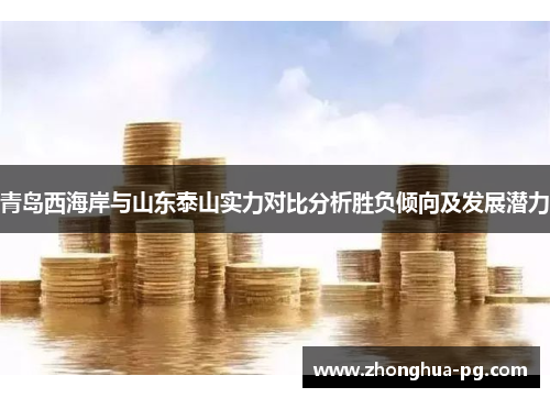 青岛西海岸与山东泰山实力对比分析胜负倾向及发展潜力 青岛西海岸与山东泰山实力对比分析胜负倾向及发展潜力