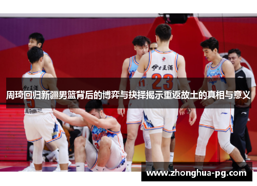 周琦回归新疆男篮背后的博弈与抉择揭示重返故土的真相与意义 周琦回归新疆男篮背后的博弈与抉择揭示重返故土的真相与意义