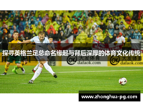 探寻英格兰足总命名缘起与背后深厚的体育文化传统 探寻英格兰足总命名缘起与背后深厚的体育文化传统
