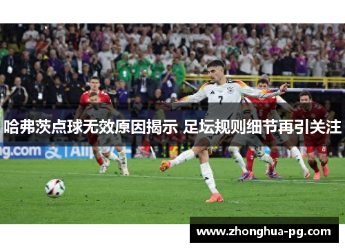 哈弗茨点球无效原因揭示 足坛规则细节再引关注 哈弗茨点球无效原因揭示 足坛规则细节再引关注