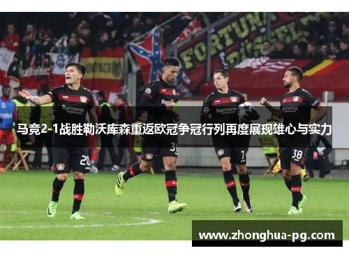 马竞2-1战胜勒沃库森重返欧冠争冠行列再度展现雄心与实力 马竞2-1战胜勒沃库森重返欧冠争冠行列再度展现雄心与实力