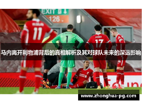马内离开利物浦背后的真相解析及其对球队未来的深远影响 马内离开利物浦背后的真相解析及其对球队未来的深远影响