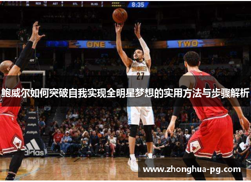 鲍威尔如何突破自我实现全明星梦想的实用方法与步骤解析 鲍威尔如何突破自我实现全明星梦想的实用方法与步骤解析