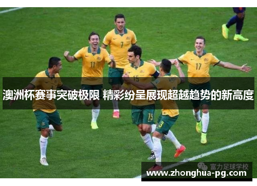 澳洲杯赛事突破极限 精彩纷呈展现超越趋势的新高度