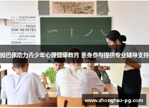 姆巴佩助力青少年心理健康教育 亲身参与提供专业辅导支持 姆巴佩助力青少年心理健康教育 亲身参与提供专业辅导支持