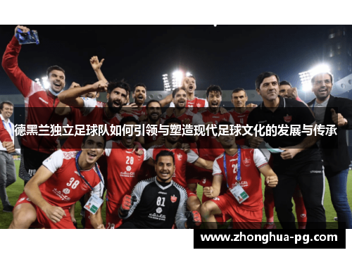 德黑兰独立足球队如何引领与塑造现代足球文化的发展与传承