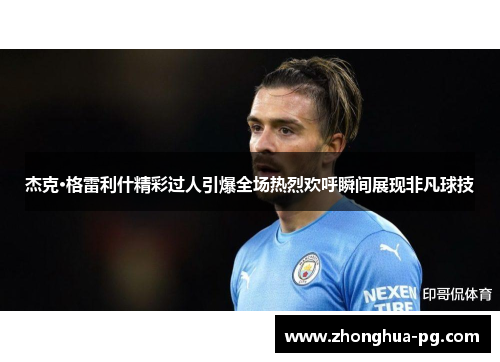 杰克·格雷利什精彩过人引爆全场热烈欢呼瞬间展现非凡球技