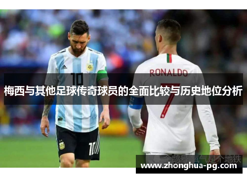 梅西与其他足球传奇球员的全面比较与历史地位分析 梅西与其他足球传奇球员的全面比较与历史地位分析