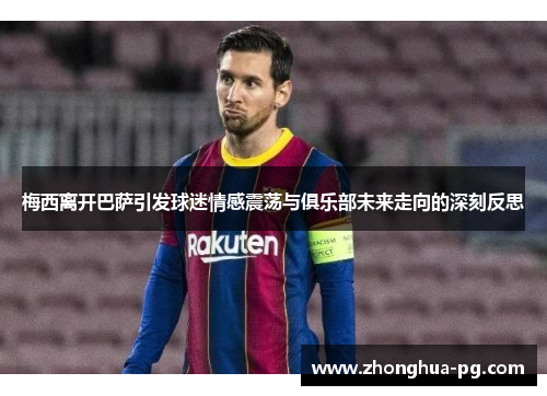 梅西离开巴萨引发球迷情感震荡与俱乐部未来走向的深刻反思 梅西离开巴萨引发球迷情感震荡与俱乐部未来走向的深刻反思