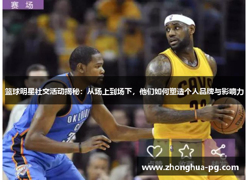 篮球明星社交活动揭秘:从场上到场下,他们如何塑造个人品牌与影响力 篮球明星社交活动揭秘:从场上到场下,他们如何塑造个人品牌与影响力