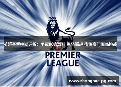 英超赛季中期评析:争冠形势激烈 黑马崛起 传统豪门面临挑战 英超赛季中期评析:争冠形势激烈 黑马崛起 传统豪门面临挑战