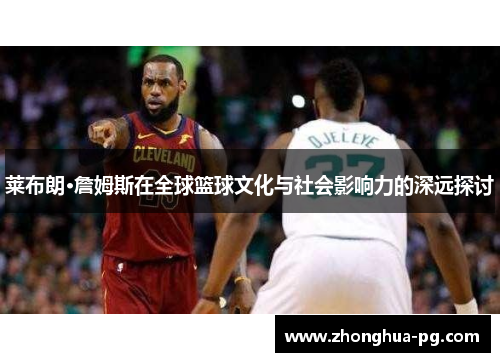 莱布朗·詹姆斯在全球篮球文化与社会影响力的深远探讨 莱布朗·詹姆斯在全球篮球文化与社会影响力的深远探讨