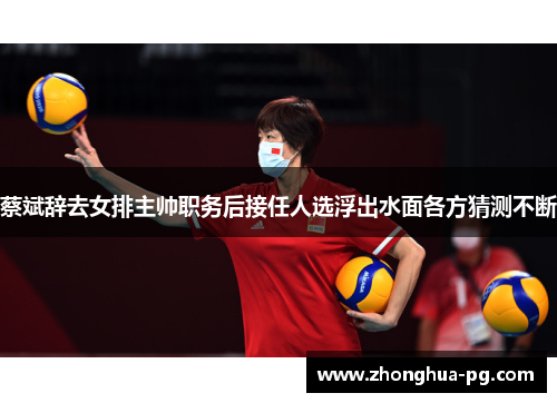 蔡斌辞去女排主帅职务后接任人选浮出水面各方猜测不断