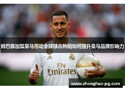 姆巴佩加盟皇马带动全球球衣热销如何提升皇马品牌影响力