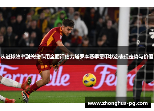 从进球效率到关键作用全面评估劳塔罗本赛季意甲状态表现走势与价值 从进球效率到关键作用全面评估劳塔罗本赛季意甲状态表现走势与价值