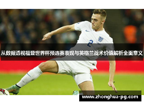 从数据透视福登世界杯预选赛表现与英格兰战术价值解析全面意义