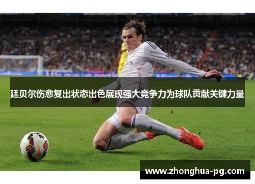 廷贝尔伤愈复出状态出色展现强大竞争力为球队贡献关键力量