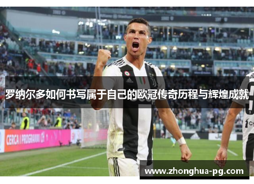 罗纳尔多如何书写属于自己的欧冠传奇历程与辉煌成就 罗纳尔多如何书写属于自己的欧冠传奇历程与辉煌成就