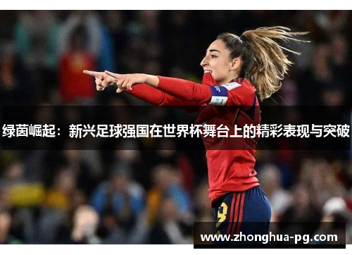 绿茵崛起:新兴足球强国在世界杯舞台上的精彩表现与突破 绿茵崛起:新兴足球强国在世界杯舞台上的精彩表现与突破