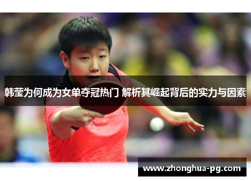 韩莹为何成为女单夺冠热门 解析其崛起背后的实力与因素 韩莹为何成为女单夺冠热门 解析其崛起背后的实力与因素