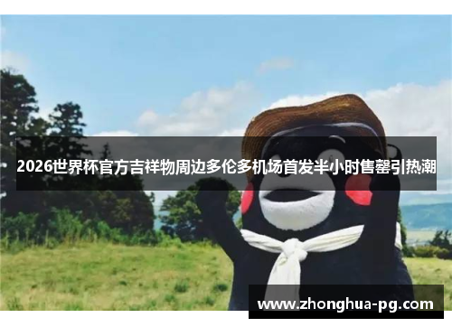 2026世界杯官方吉祥物周边多伦多机场首发半小时售罄引热潮 2026世界杯官方吉祥物周边多伦多机场首发半小时售罄引热潮