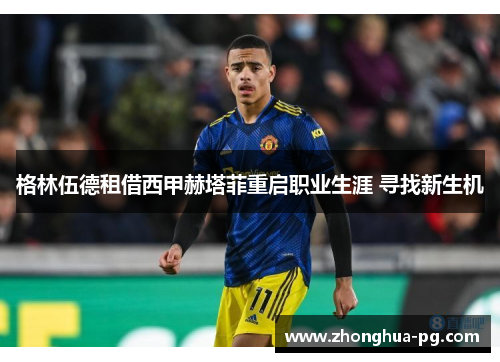 格林伍德租借西甲赫塔菲重启职业生涯 寻找新生机 格林伍德租借西甲赫塔菲重启职业生涯 寻找新生机